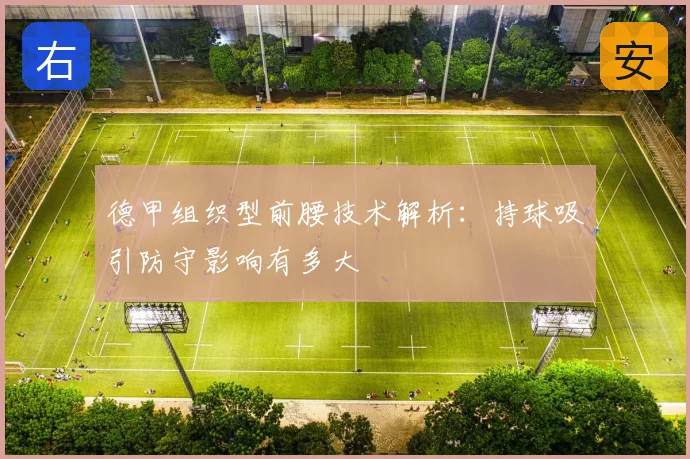 德甲组织型前腰技术解析:持球吸引防守影响有多大
